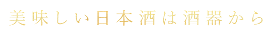 「美味しい日本酒は酒器から」